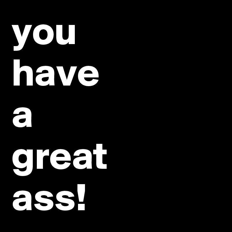 you
have
a
great
ass!