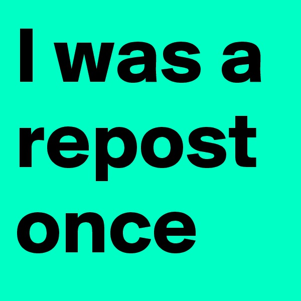 I was a repost once