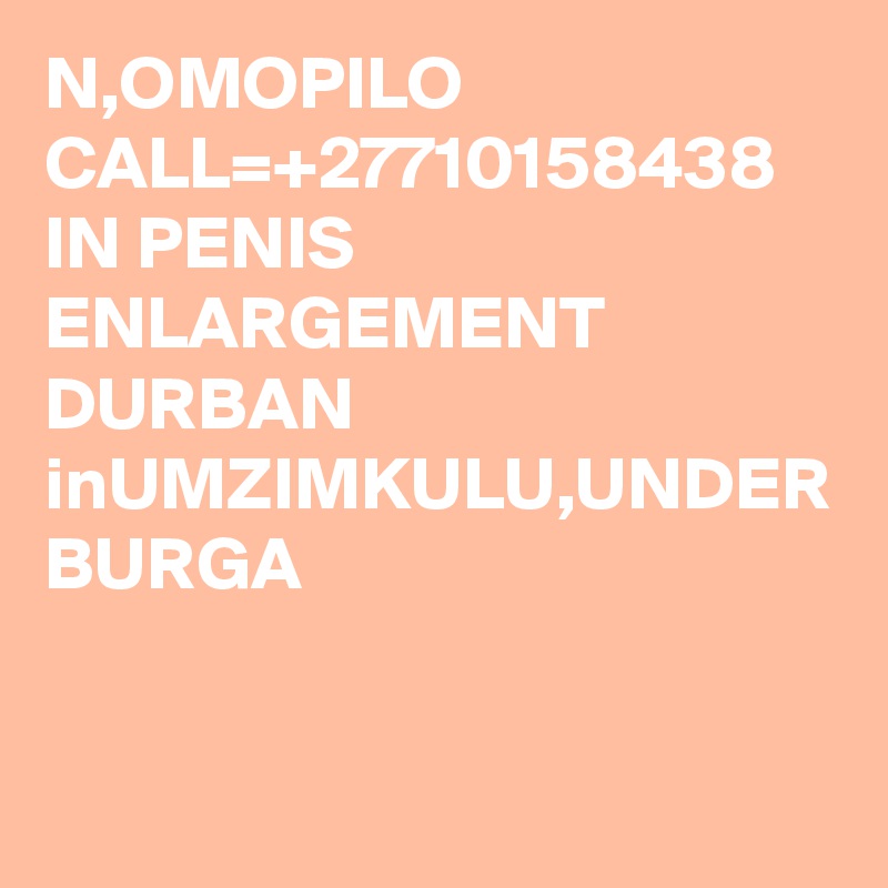 N,OMOPILO CALL=+27710158438 IN PENIS ENLARGEMENT DURBAN inUMZIMKULU,UNDER BURGA