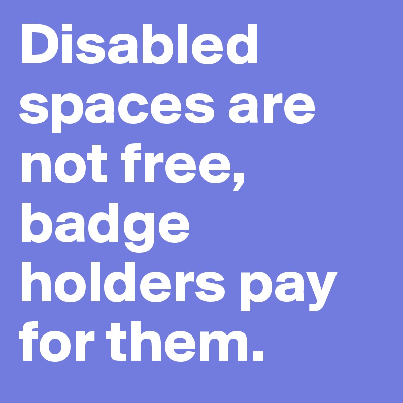 Disabled spaces are not free, badge holders pay for them. 