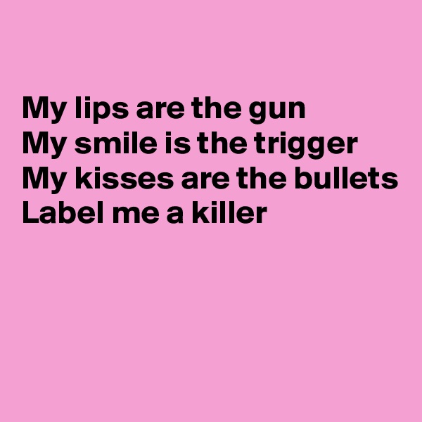 

My lips are the gun
My smile is the trigger 
My kisses are the bullets 
Label me a killer




