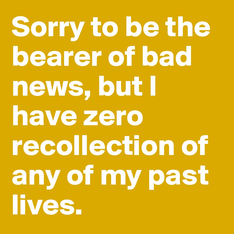 Sorry to be the bearer of bad news, but I have zero recollection of any of my past lives. 