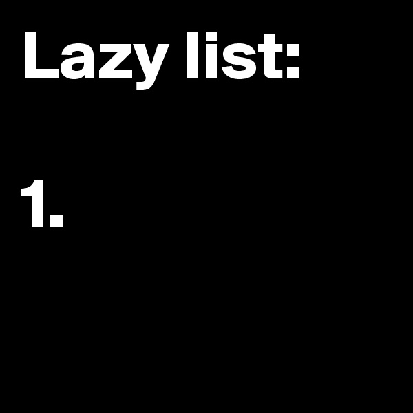 Lazy list:

1.

