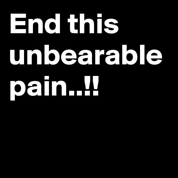 End this unbearable pain..!!