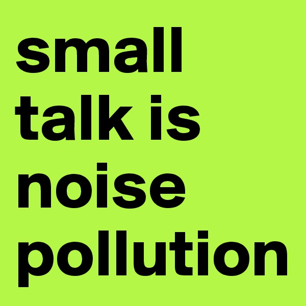 small talk is noise pollution