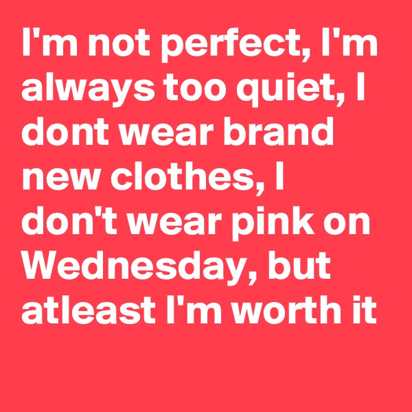 I'm not perfect, I'm always too quiet, I dont wear brand new clothes, I don't wear pink on Wednesday, but atleast I'm worth it