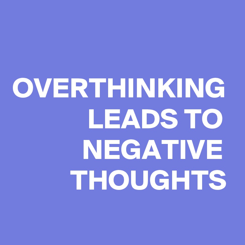 

OVERTHINKING
             LEADS TO
            NEGATIVE           THOUGHTS