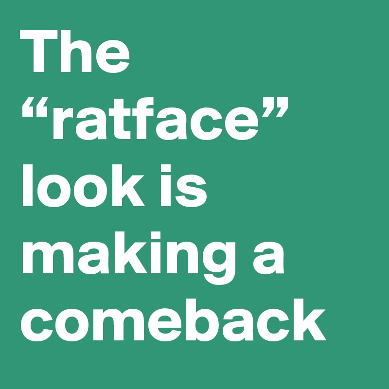 The “ratface” look is making a comeback