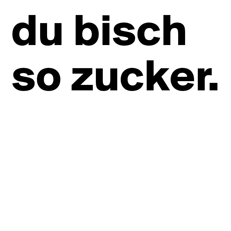 du bisch so zucker.

