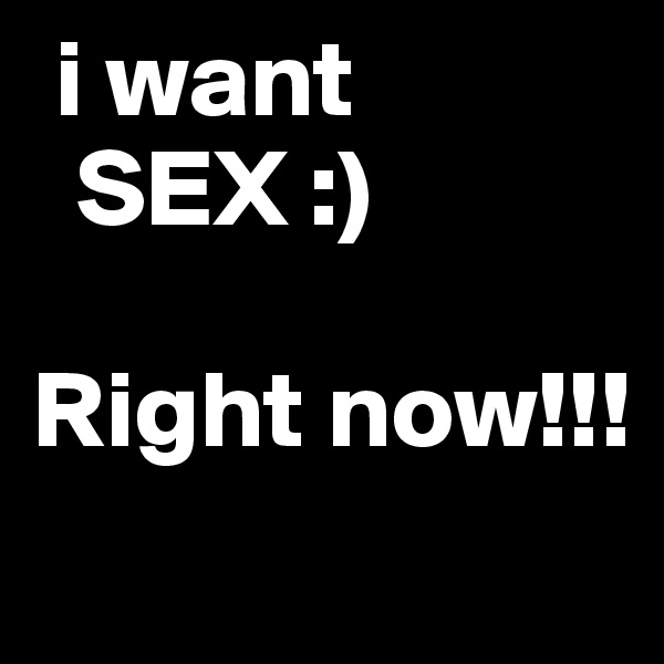  i want
  SEX :)

Right now!!! 
