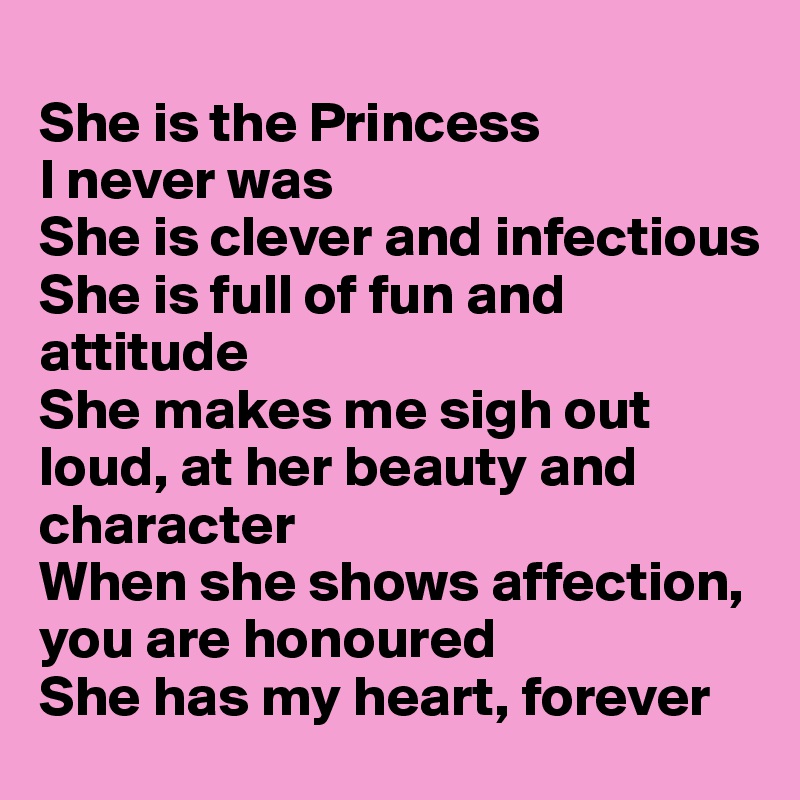 
She is the Princess 
I never was
She is clever and infectious
She is full of fun and attitude
She makes me sigh out loud, at her beauty and
character
When she shows affection, you are honoured
She has my heart, forever