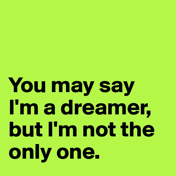 


You may say I'm a dreamer, but I'm not the only one.