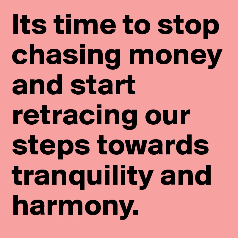 Its time to stop chasing money and start retracing our steps towards tranquility and harmony.