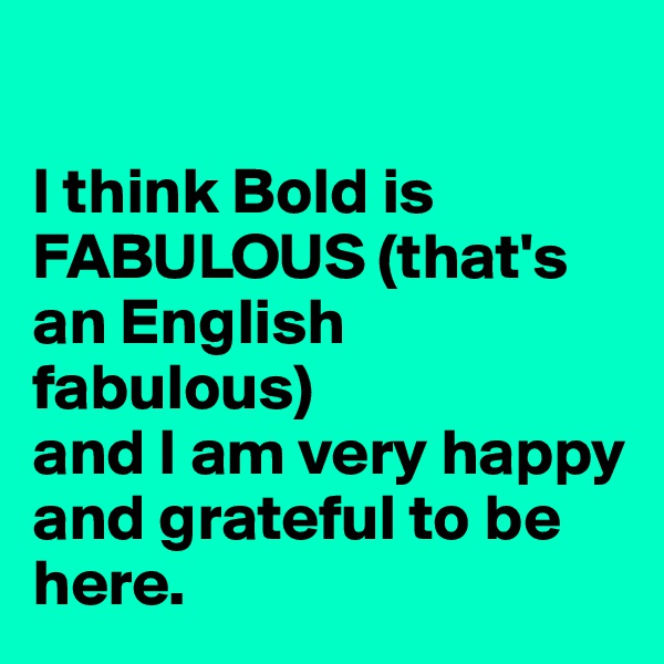 

I think Bold is FABULOUS (that's an English fabulous)
and I am very happy and grateful to be here.
