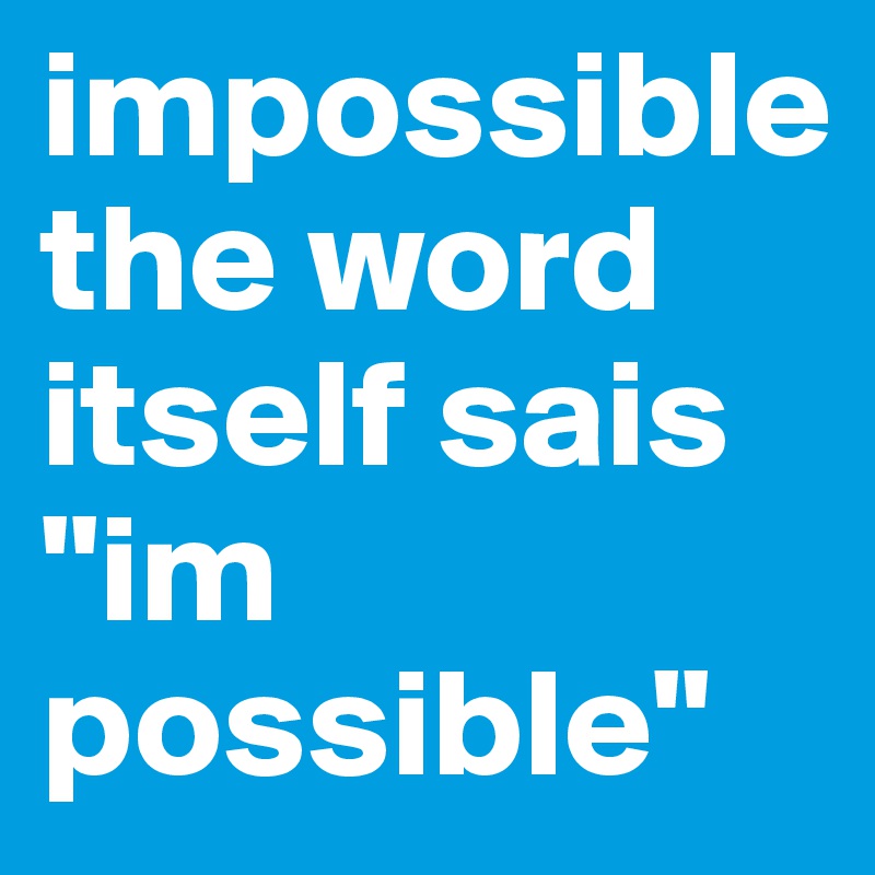 impossible the word itself sais "im possible" 