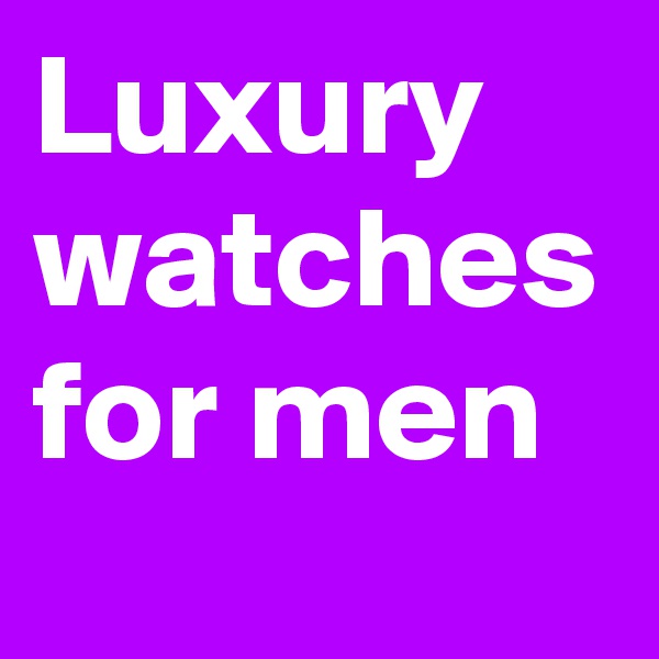 Luxury watches for men