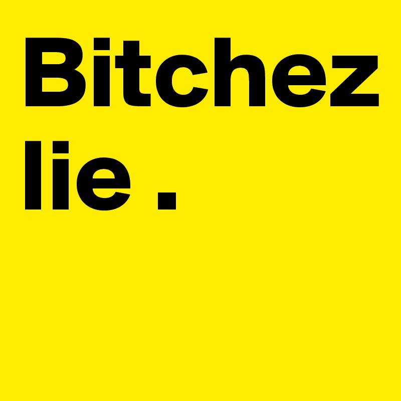 Bitchez 
lie . 