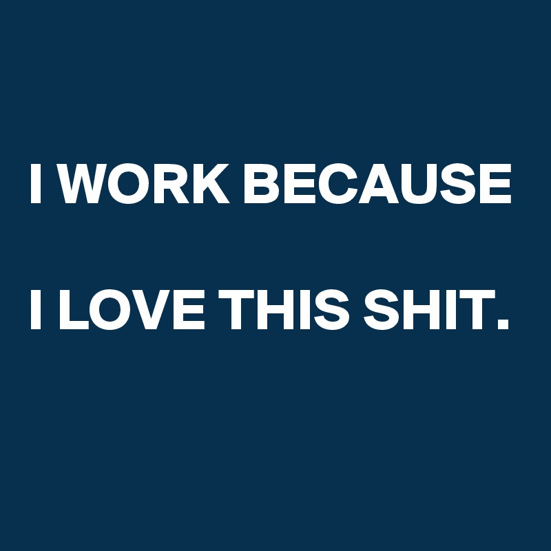 

I WORK BECAUSE

I LOVE THIS SHIT.

