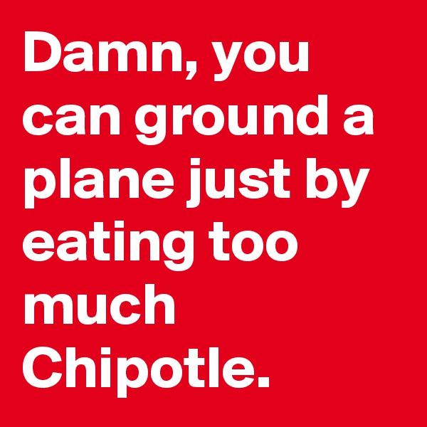 Damn, you can ground a plane just by eating too much Chipotle.