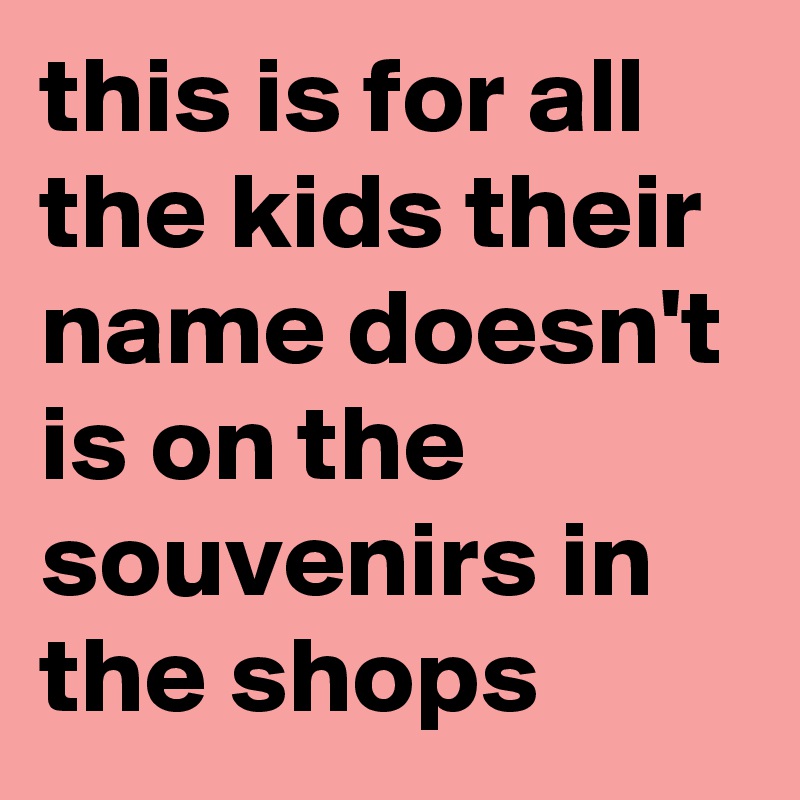 this is for all the kids their name doesn't is on the souvenirs in the shops 