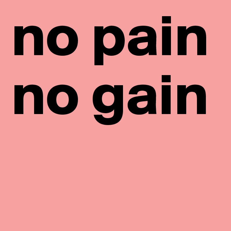 no pain
no gain