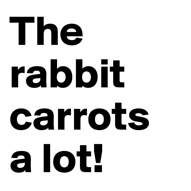 The rabbit carrots a lot!