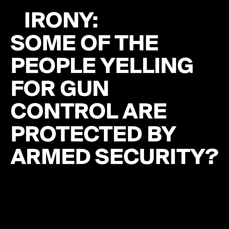    IRONY:
SOME OF THE PEOPLE YELLING FOR GUN CONTROL ARE PROTECTED BY ARMED SECURITY?
