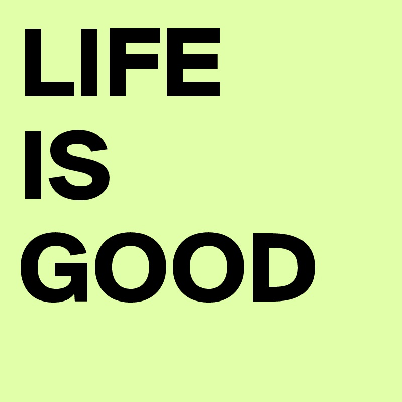 LIFE 
IS 
GOOD