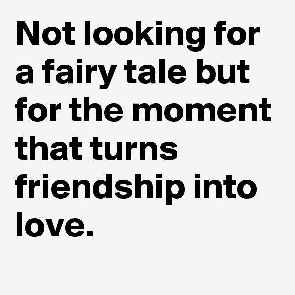 Not looking for a fairy tale but for the moment that turns friendship into love.