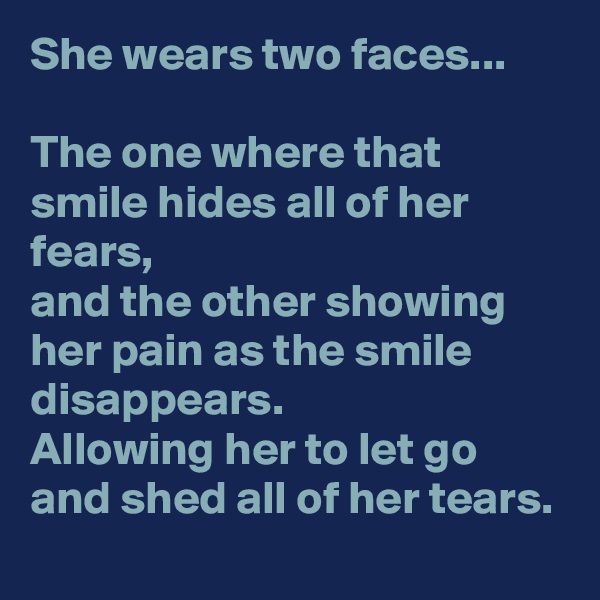 She wears two faces...

The one where that smile hides all of her fears,
and the other showing her pain as the smile disappears. 
Allowing her to let go and shed all of her tears.