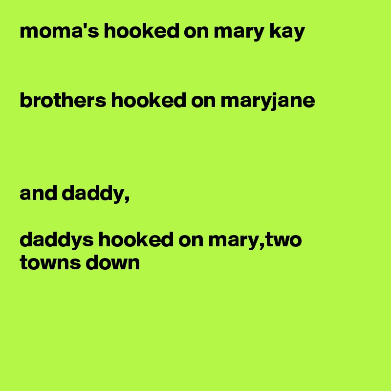moma's hooked on mary kay


brothers hooked on maryjane



and daddy,

daddys hooked on mary,two towns down 



