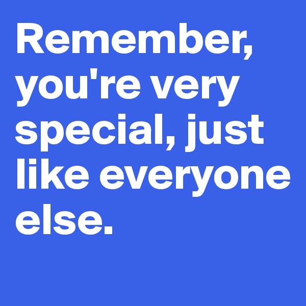 Remember, you're very special, just like everyone else. 