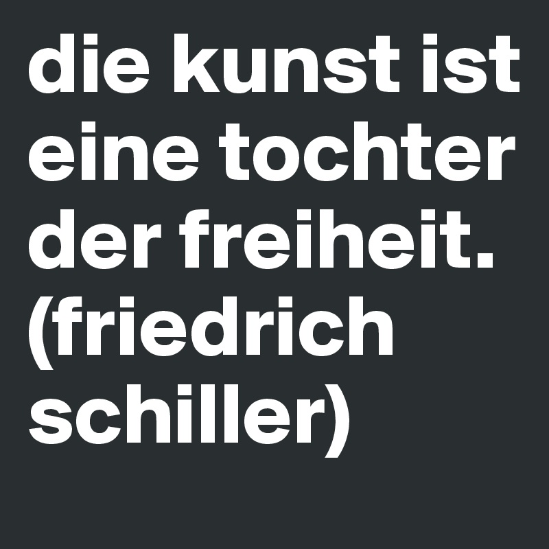 die kunst ist eine tochter der freiheit.
(friedrich schiller)