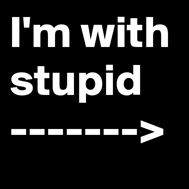 I'm with stupid
------->
