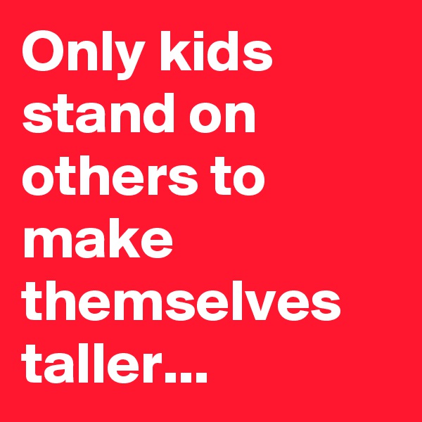Only kids stand on others to make themselves taller...