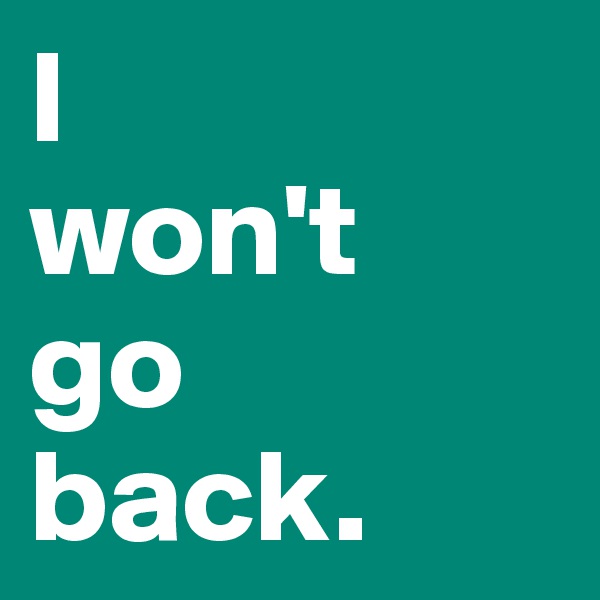 I
won't
go
back.