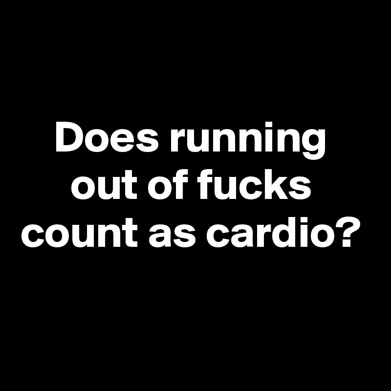 

Does running out of fucks count as cardio?

