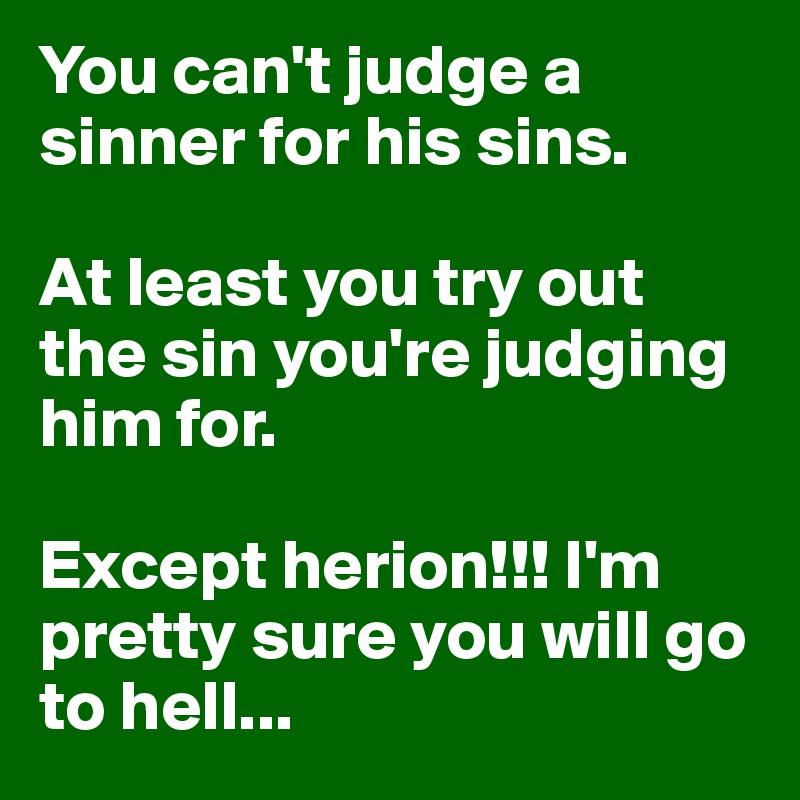 You can't judge a sinner for his sins.

At least you try out the sin you're judging him for.

Except herion!!! I'm pretty sure you will go to hell...