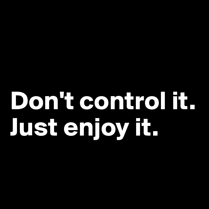 


Don't control it. Just enjoy it. 

