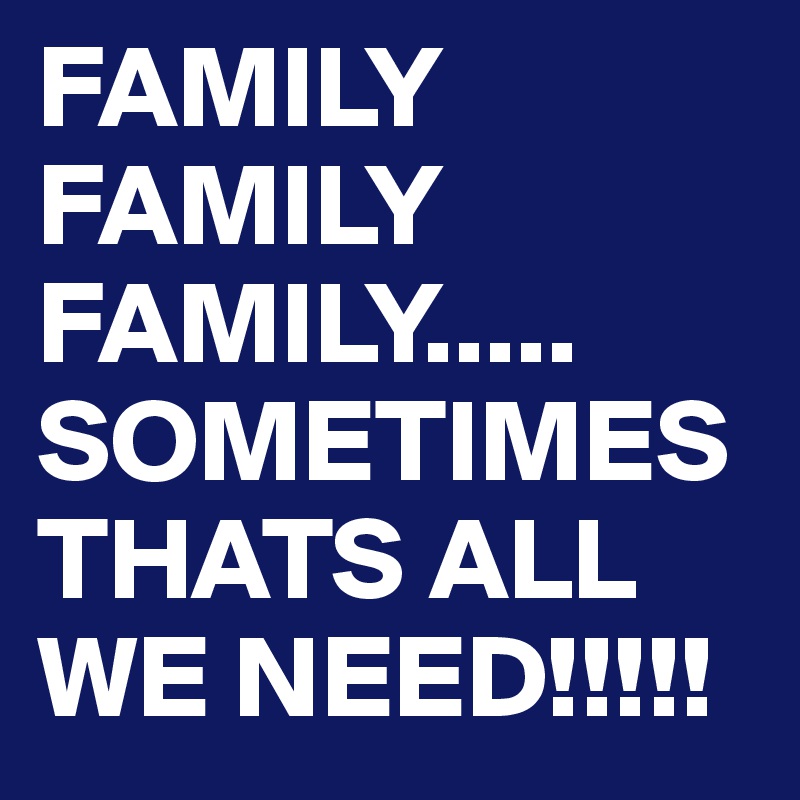 FAMILY FAMILY FAMILY.....
SOMETIMES THATS ALL WE NEED!!!!!