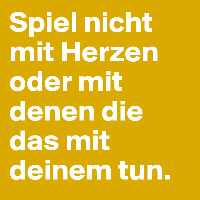 Spiel nicht mit Herzen oder mit denen die das mit deinem tun.