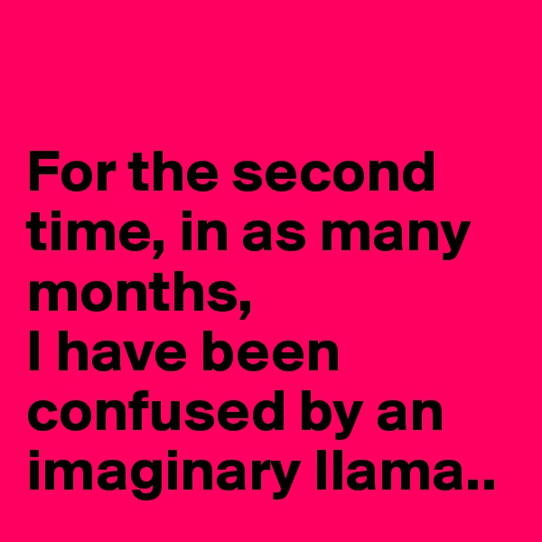 

For the second time, in as many months,
I have been confused by an imaginary llama.. 
