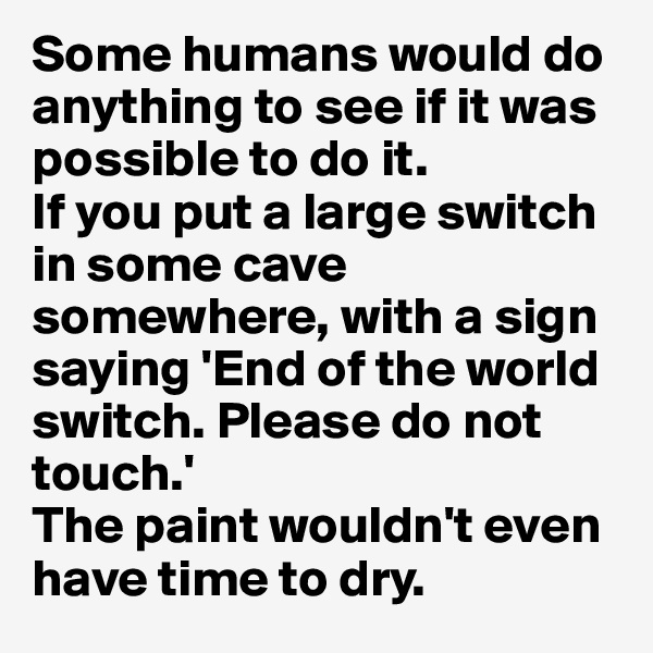 Some humans would do anything to see if it was possible to do it. 
If you put a large switch in some cave somewhere, with a sign saying 'End of the world switch. Please do not touch.' 
The paint wouldn't even have time to dry.