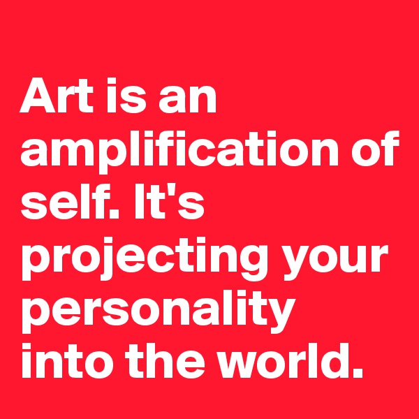 
Art is an amplification of self. It's projecting your personality into the world.