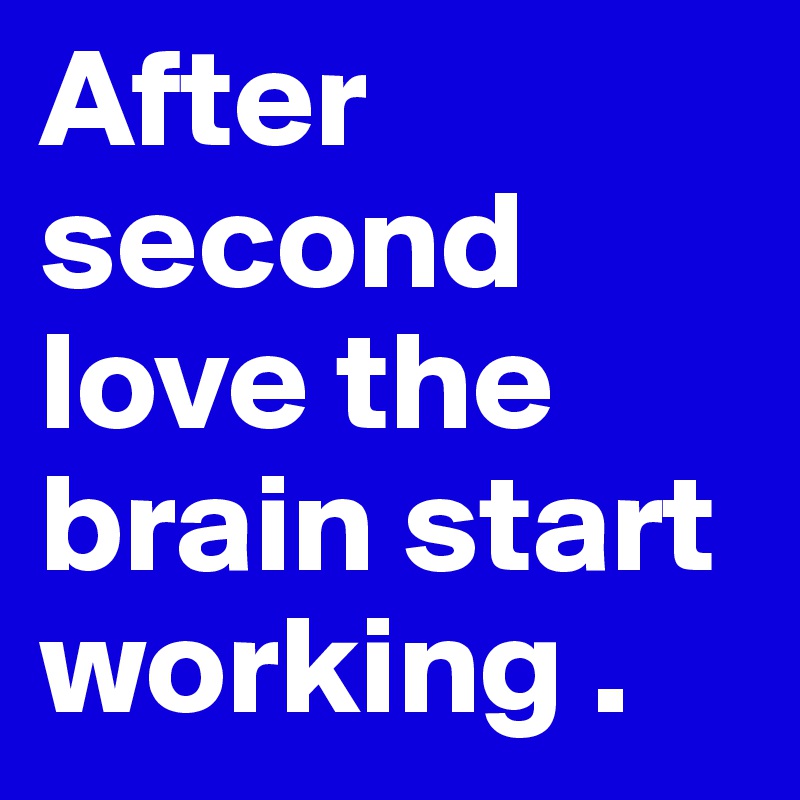 After second love the brain start working .