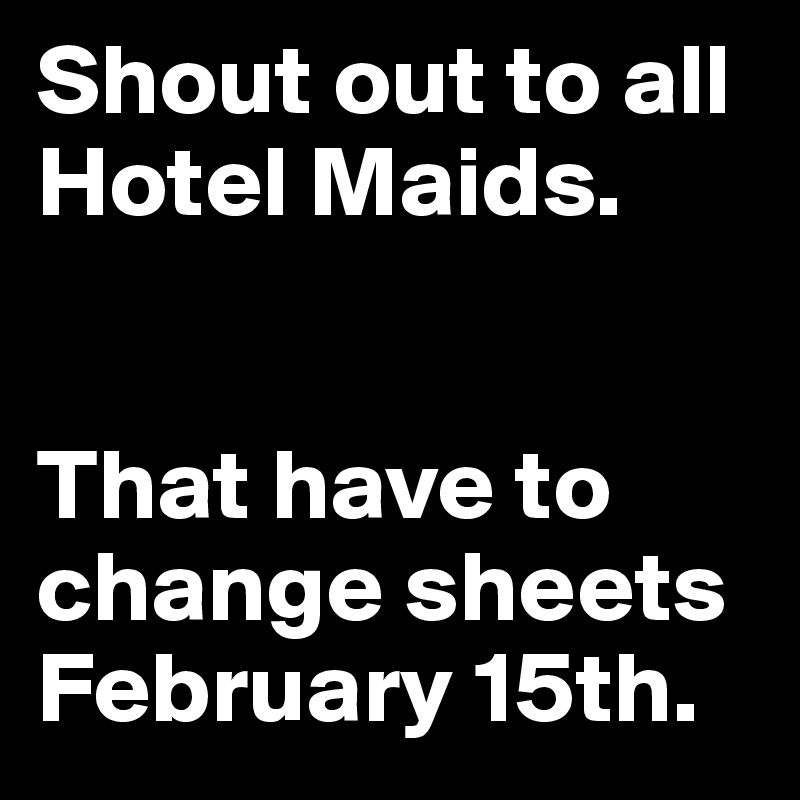 Shout out to all Hotel Maids. 


That have to change sheets February 15th. 