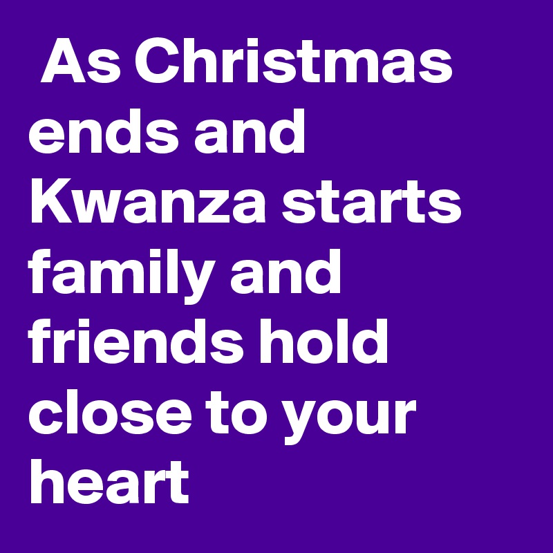  As Christmas ends and Kwanza starts family and friends hold close to your heart