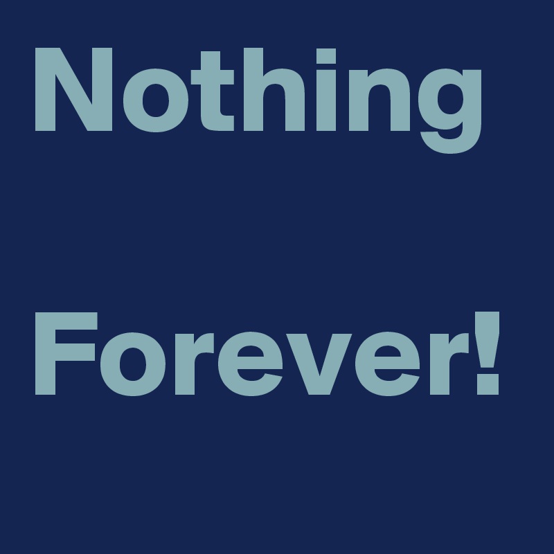 Nothing 
Forever!