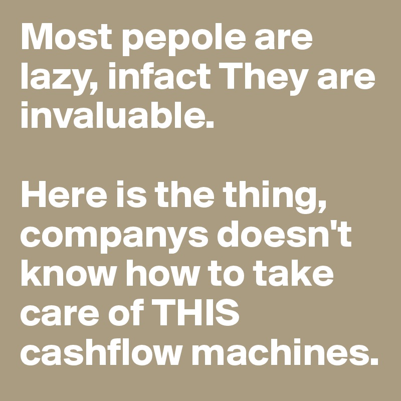 Most pepole are lazy, infact They are invaluable. 

Here is the thing, companys doesn't know how to take care of THIS cashflow machines.