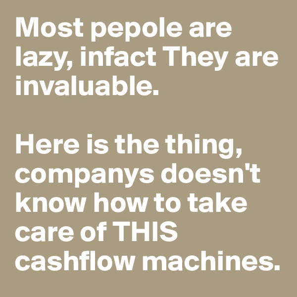 Most pepole are lazy, infact They are invaluable. 

Here is the thing, companys doesn't know how to take care of THIS cashflow machines.